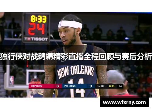 独行侠对战鹈鹕精彩直播全程回顾与赛后分析