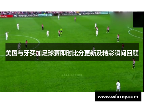 美国与牙买加足球赛即时比分更新及精彩瞬间回顾