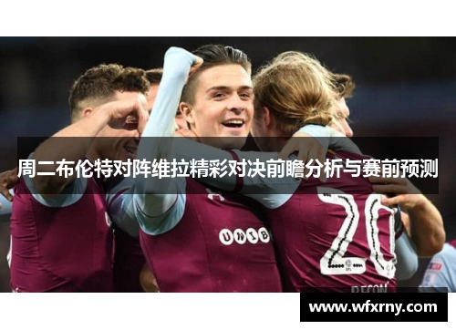 周二布伦特对阵维拉精彩对决前瞻分析与赛前预测